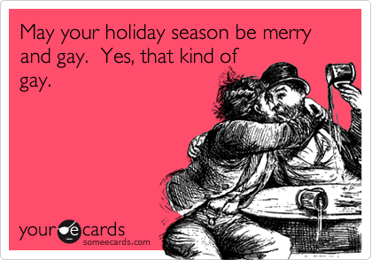 May your holiday season be merry and gay. Yes, that kind 