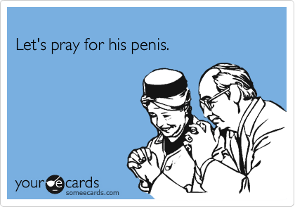 
Let's pray for his penis.
