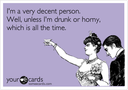I'm a very decent person. 
Well, unless I'm drunk or horny, which is all the time.