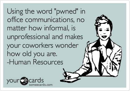 Using the word "pwned" in
office communications, no
matter how informal, is
unprofessional and makes
your coworkers wonder
how old you are.
-Human Resources