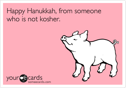 Happy Hanukkah, from someone who is not kosher.
