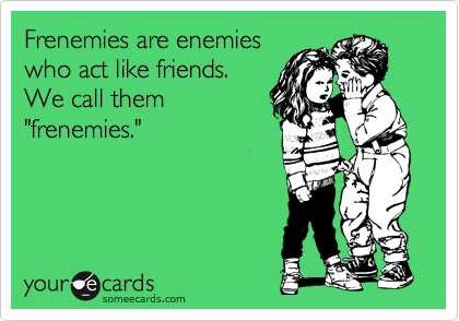 Frenemies are enemies 
who act like friends.  
We call them
"frenemies." 
