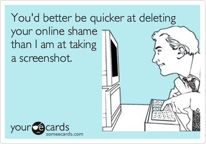You'd better be quicker at deleting your online shame
than I am at taking
a screenshot. 