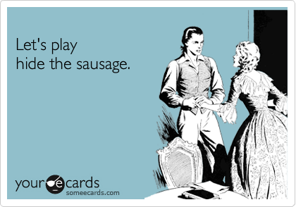 
Let's play
hide the sausage.