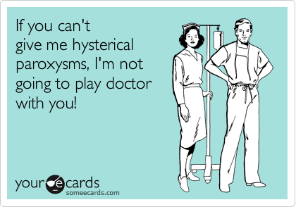 If you can't
give me hysterical
paroxysms, I'm not
going to play doctor
with you!