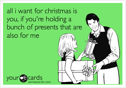 all i want for christmas is
you, if you're holding a
bunch of presents that are
also for me