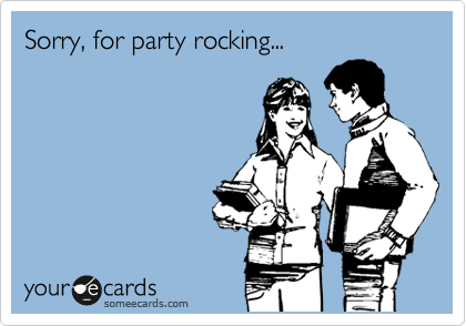 Sorry, for party rocking...