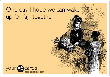 One day I hope we can wake
up for fajr together.