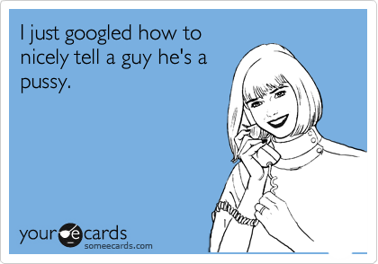 I just googled how to
nicely tell a guy he's a
pussy.