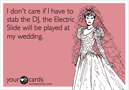 I don't care if I have to
stab the DJ, the Electric
Slide will be played at
my wedding. 