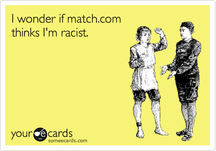 I wonder if match.com
thinks I'm racist.