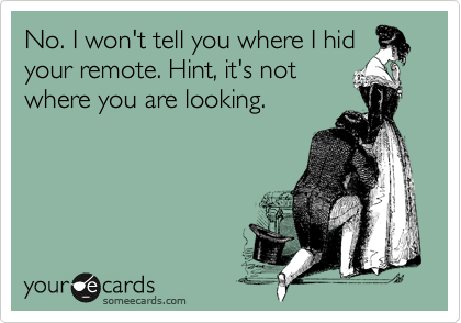 No. I won't tell you where I hid
your remote. Hint, it's not
where you are looking.