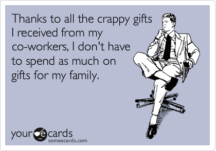Thanks to all the crappy gifts 
I received from my
co-workers, I don't have
to spend as much on 
gifts for my family. 