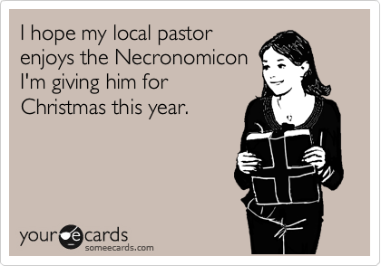 I hope my local pastor
enjoys the Necronomicon
I'm giving him for
Christmas this year.