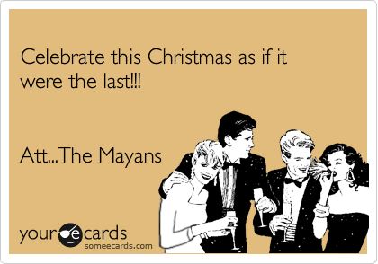 
Celebrate this Christmas as if it were the last!!!


Att...The Mayans