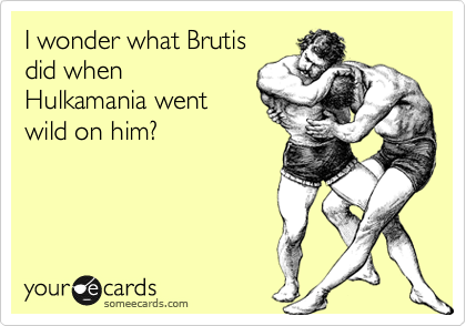 I wonder what Brutis
did when
Hulkamania went
wild on him?