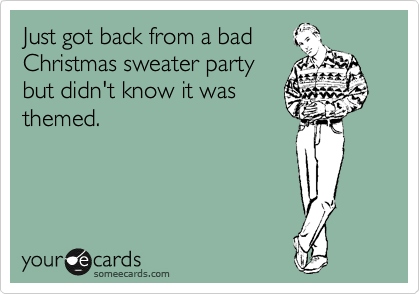 Just got back from a bad
Christmas sweater party
but didn't know it was
themed. 