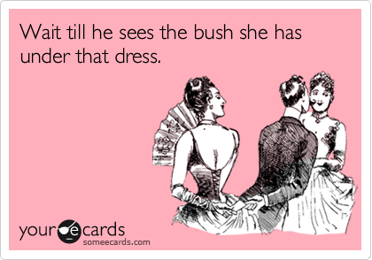 Wait till he sees the bush she has under that dress.