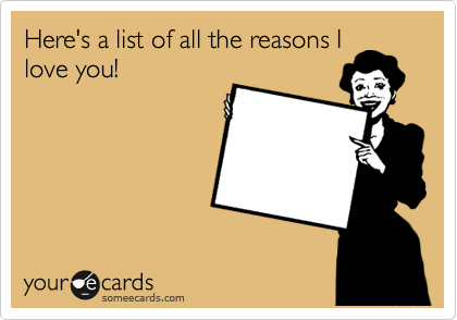 Here's a list of all the reasons I
love you!