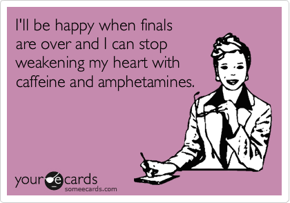 I'll be happy when finals
are over and I can stop
weakening my heart with
caffeine and amphetamines.