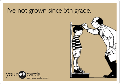 I've not grown since 5th grade.