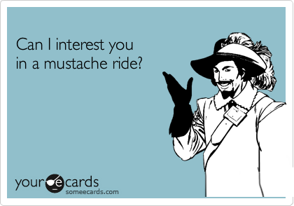 
Can I interest you 
in a mustache ride?