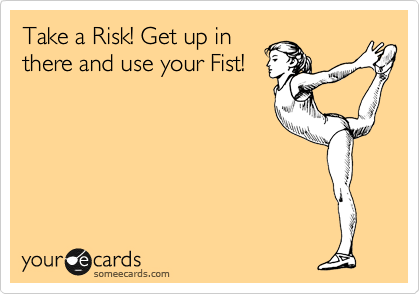 Take a Risk! Get up in
there and use your Fist!