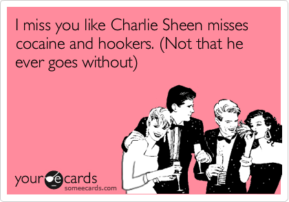 I miss you like Charlie Sheen misses cocaine and hookers. %28Not that he ever goes without%29