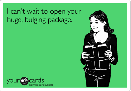 I can't wait to open your
huge, bulging package. 