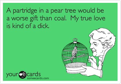 A partridge in a pear tree would be a worse gift than coal.  My true love is kind of a dick.  