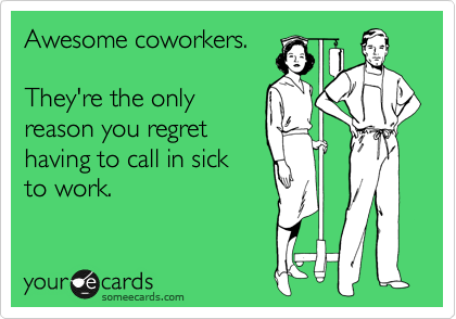 Awesome coworkers.

They're the only
reason you regret
having to call in sick
to work.