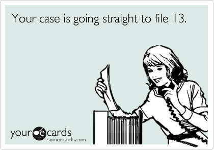 Your case is going straight to file 13.