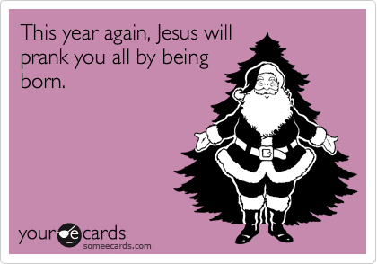 This year again, Jesus will
prank you all by being
born.