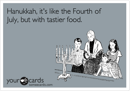 Hanukkah, it's like the Fourth of July, but with tastier food.