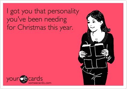 I got you that personality
you've been needing
for Christmas this year.