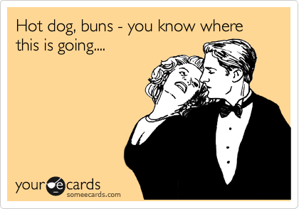 Hot dog, buns - you know where this is going....