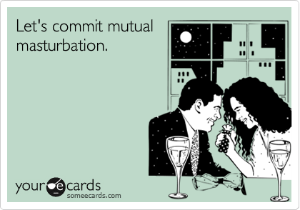 Let's commit mutual
masturbation.