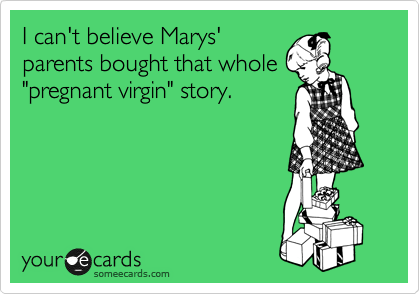 I can't believe Marys'
parents bought that whole
"pregnant virgin" story.