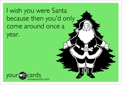 I wish you were Santa
because then you'd only
come around once a
year. 