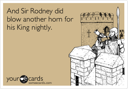 And Sir Rodney did
blow another horn for
his King nightly.