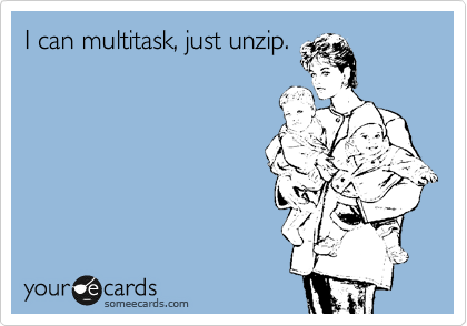 I can multitask, just unzip.