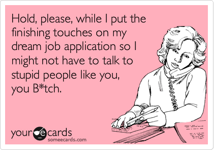 Hold, please, while I put the
finishing touches on my
dream job application so I
might not have to talk to
stupid people like you,
you B*tch. 