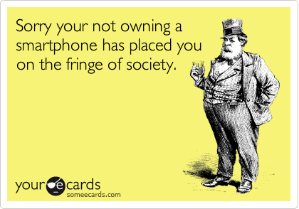 Sorry your not owning a
smartphone has placed you
on the fringe of society.