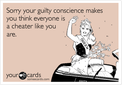 Sorry your guilty conscience makes you think everyone is
a cheater like you
are.