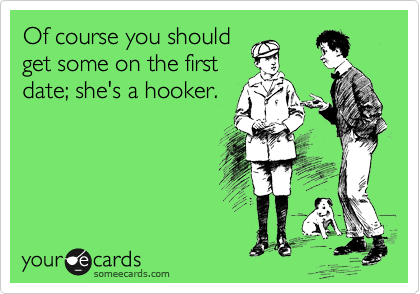Of course you should
get some on the first
date; she's a hooker.