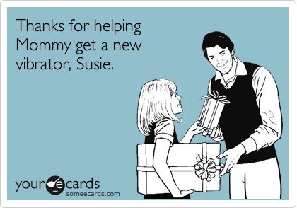 Thanks for helping
Mommy get a new
vibrator, Susie.
