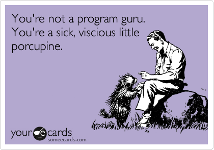You're not a program guru.
You're a sick, viscious little
porcupine.