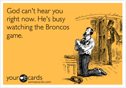 God can't hear you
right now. He's busy
watching the Broncos
game.