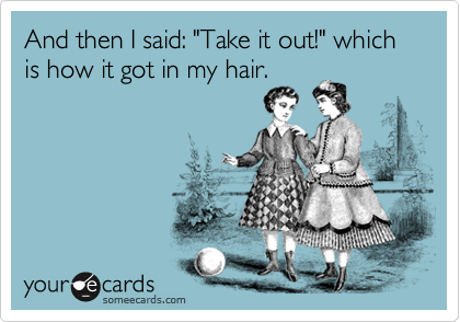 And then I said: "Take it out!" which is how it got in my hair.