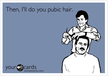 Then, I'll do you pubic hair.